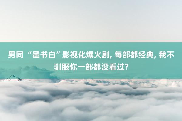 男同 “墨书白”影视化爆火剧， 每部都经典， 我不驯服你一部都没看过?