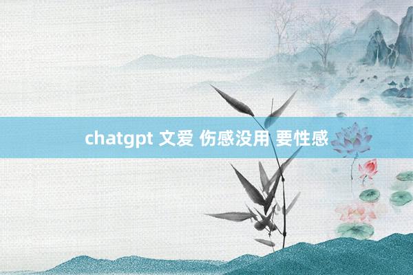 chatgpt 文爱 伤感没用 要性感