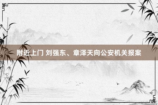 附近上门 刘强东、章泽天向公安机关报案