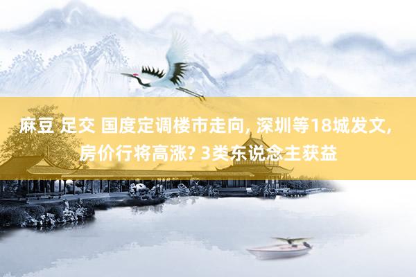 麻豆 足交 国度定调楼市走向， 深圳等18城发文， 房价行将高涨? 3类东说念主获益