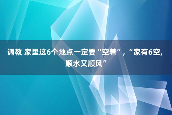 调教 家里这6个地点一定要“空着”， “家有6空， 顺水又顺风”