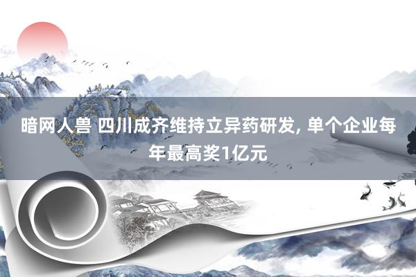 暗网人兽 四川成齐维持立异药研发， 单个企业每年最高奖1亿元