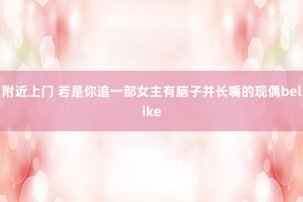 附近上门 若是你追一部女主有脑子并长嘴的现偶belike