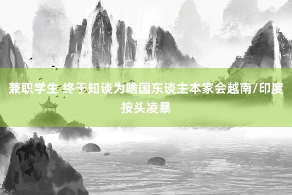 兼职学生 终于知谈为啥国东谈主本家会越南/印度按头凌暴