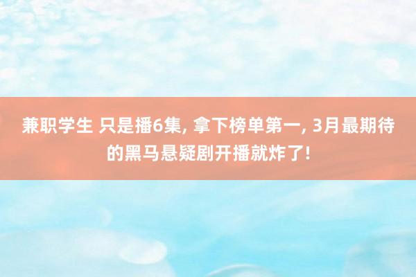 兼职学生 只是播6集， 拿下榜单第一， 3月最期待的黑马悬疑剧开播就炸了!