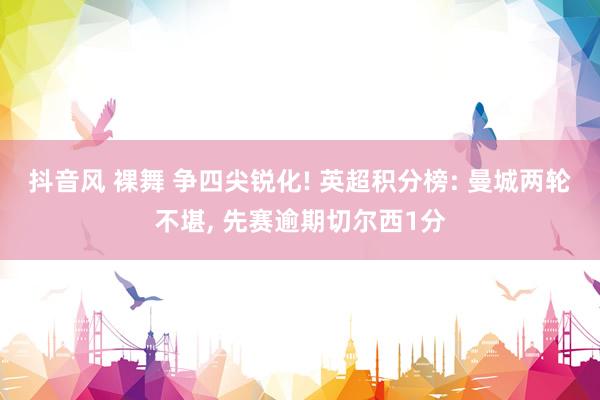 抖音风 裸舞 争四尖锐化! 英超积分榜: 曼城两轮不堪， 先赛逾期切尔西1分
