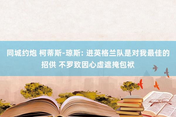 同城约炮 柯蒂斯-琼斯: 进英格兰队是对我最佳的招供 不罗致因心虚遮掩包袱