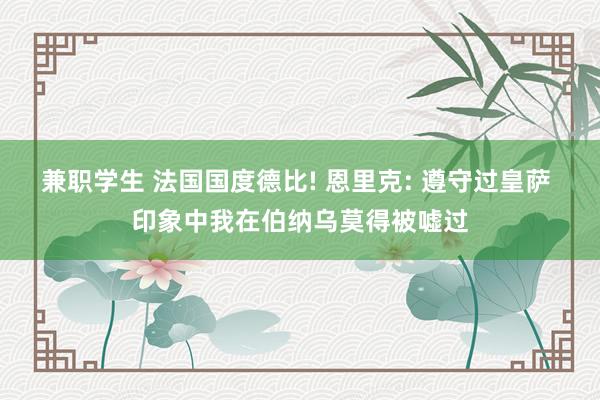 兼职学生 法国国度德比! 恩里克: 遵守过皇萨 印象中我在伯纳乌莫得被嘘过