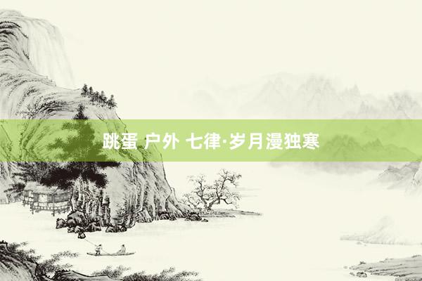 跳蛋 户外 七律·岁月漫独寒
