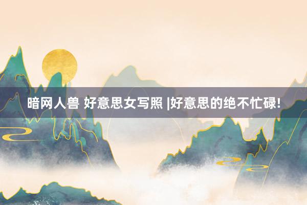 暗网人兽 好意思女写照 |好意思的绝不忙碌!