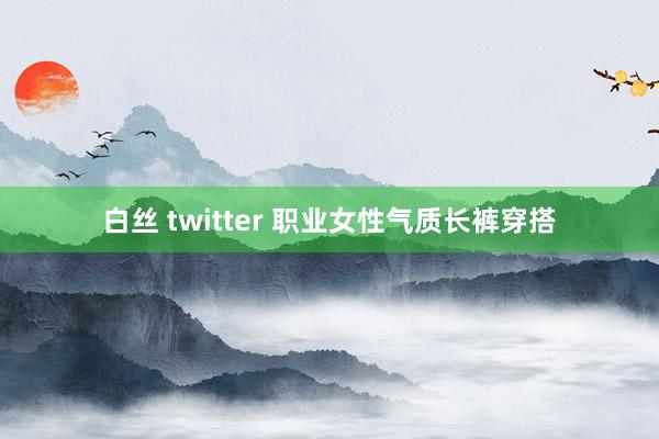 白丝 twitter 职业女性气质长裤穿搭