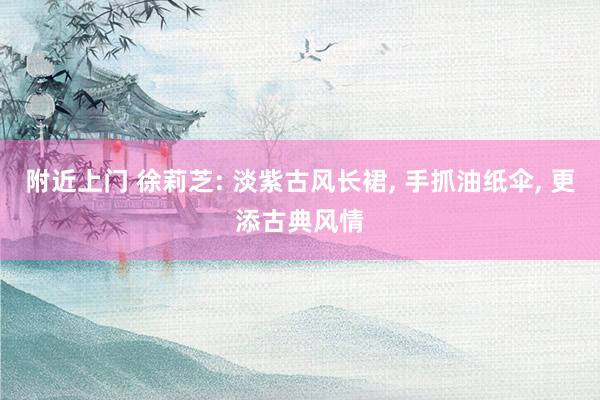 附近上门 徐莉芝: 淡紫古风长裙， 手抓油纸伞， 更添古典风情