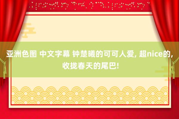 亚洲色图 中文字幕 钟楚曦的可可人爱， 超nice的， 收拢春天的尾巴!