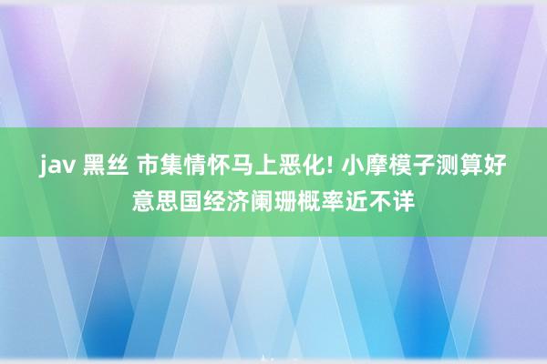 jav 黑丝 市集情怀马上恶化! 小摩模子测算好意思国经济阑珊概率近不详
