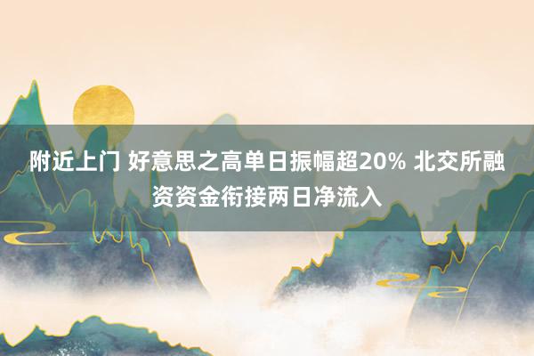 附近上门 好意思之高单日振幅超20% 北交所融资资金衔接两日净流入