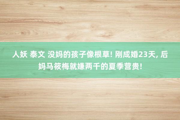 人妖 泰文 没妈的孩子像根草! 刚成婚23天， 后妈马筱梅就嫌两千的夏季营贵!
