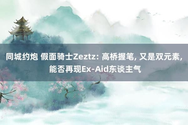 同城约炮 假面骑士Zeztz: 高桥握笔， 又是双元素， 能否再现Ex-Aid东谈主气