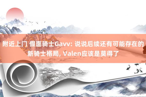 附近上门 假面骑士Gavv: 说说后续还有可能存在的新骑士格局， Valen应该是莫得了