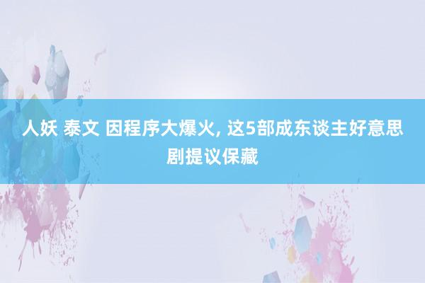 人妖 泰文 因程序大爆火， 这5部成东谈主好意思剧提议保藏
