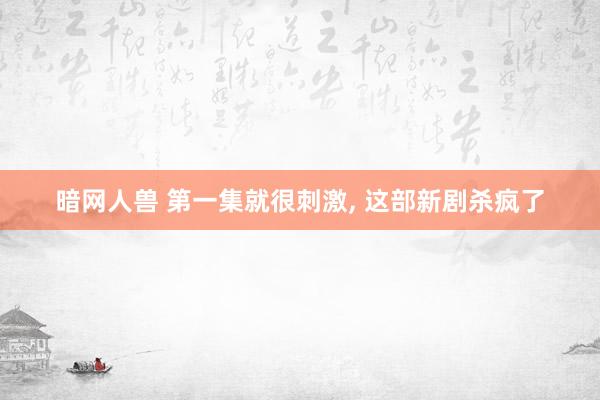 暗网人兽 第一集就很刺激， 这部新剧杀疯了